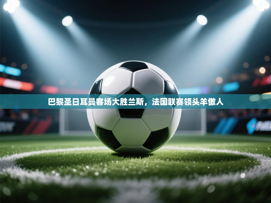 巴黎圣日耳曼客场大胜兰斯，法国联赛领头羊傲人