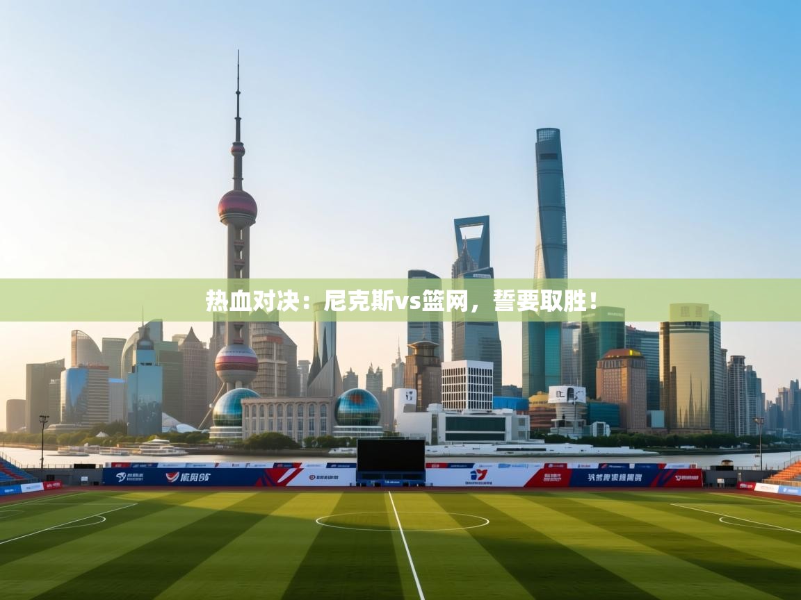 热血对决:尼克斯vs篮网,誓要取胜!