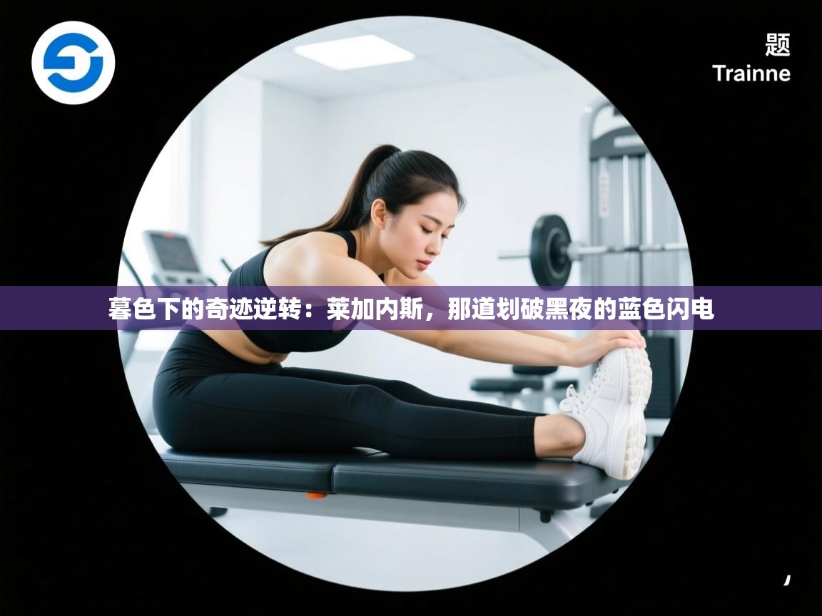 暮色下的奇迹逆转：莱加内斯，那道划破黑夜的蓝色闪电  第2张