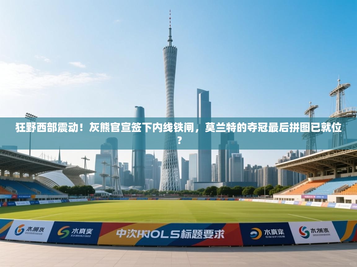 狂野西部震动！灰熊官宣签下内线铁闸，莫兰特的夺冠最后拼图已就位？