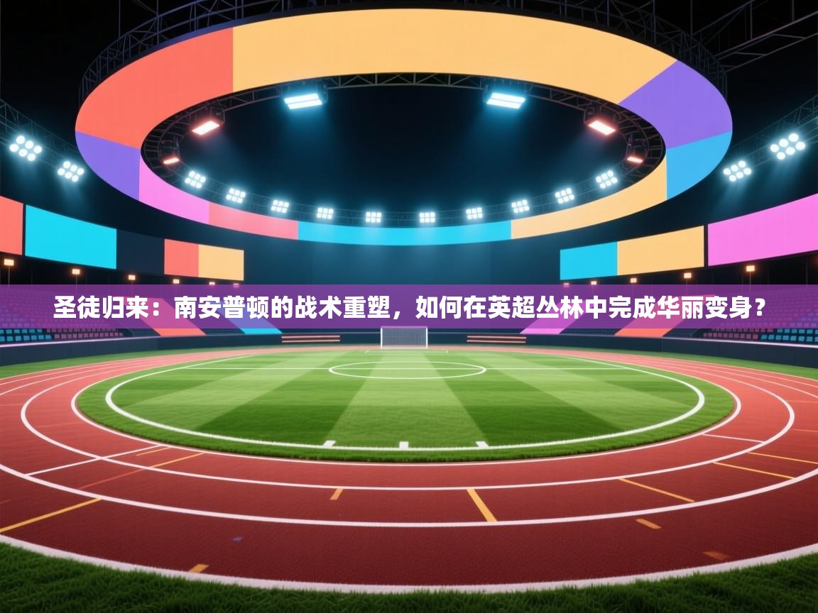 圣徒归来：南安普顿的战术重塑，如何在英超丛林中完成华丽变身？