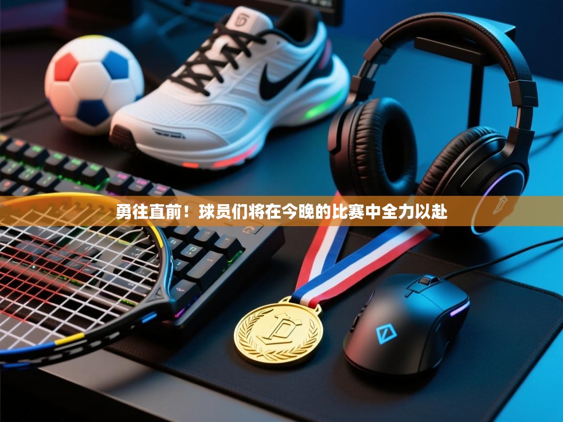 勇往直前！球员们将在今晚的比赛中全力以赴